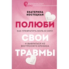 Полюби свои травмы. Как превратить боль в силу и выбраться из внутреннего кризиса