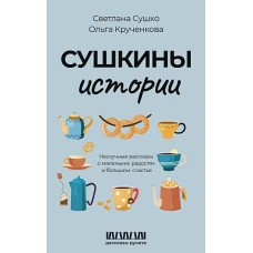 Сушкины истории. Нескучные рассказы о маленьких радостях и большом счастье