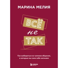 Всё не так. Как выбираться из тупиков общения, в которые мы сами себя загоняем