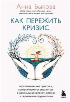 Как пережить кризис. Терапевтические практики, которые помогут справиться с маленькими неприятностями и серьезными трудностями