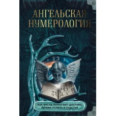 Ангельская нумерология. Как числа помогают достичь любви, успеха и счастья