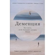 Деменция: Как жить, если близкий человек болен. Полное руководство по общению, помощи и уходу