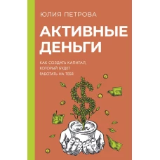 Активные деньги. Как создать капитал, который будет работать на тебя