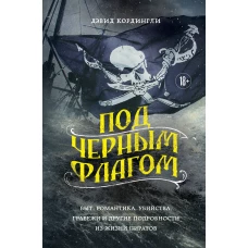 Под черным флагом: быт, романтика, убийства, грабежи и другие подробности из жизни пиратов