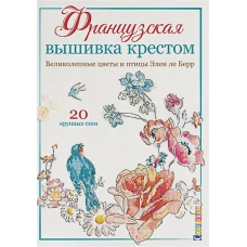 Французская вышивка крестом. Великолепные цветы и птицы Элен ле Берр. 20 крупных схем