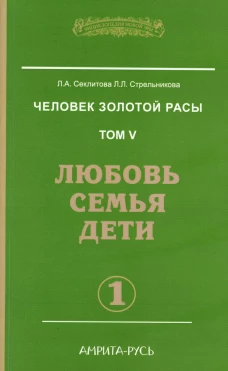 Человек золотой расы. Т. 5. Ч. 1. Любовь, семья, дети. 3-е изд. Секлитова Л.А., Стрельникова Л.Л.