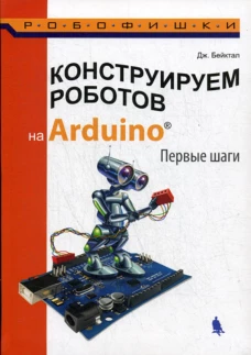 Конструируем роботов на Arduino. Первые шаги. 2-е изд. Бейктал Дж.