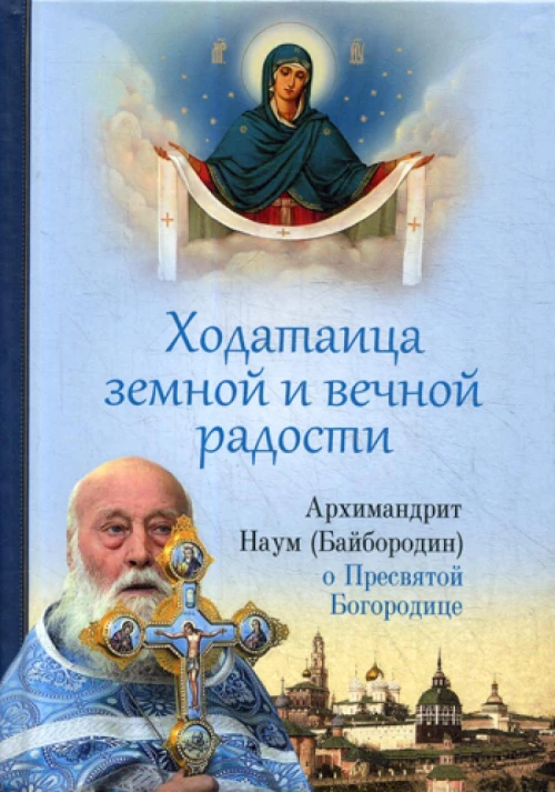 Ходатаица земной и вечной радости. О Пресвятой Богородице. Наум (Байбородин), архимандрит