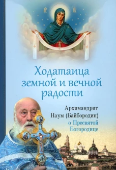 Ходатаица земной и вечной радости: О Пресвятой Богородице. Наум (Байбородин), архимандрит
