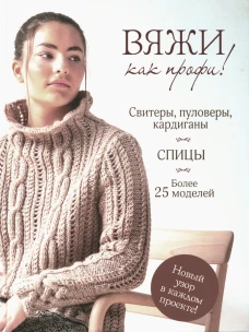 Вяжи как профи! Свитеры, пуловеры, кардиганы: более 25 моделей. Спицы.