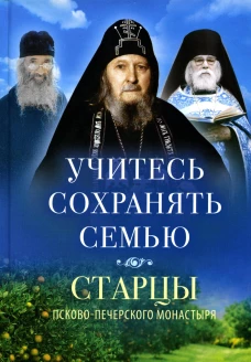 Учитесь сохранять семью: старцы Псково-Печерского монастыря о семейной жизни. 2-е изд. Сост. Деревягина В.И.