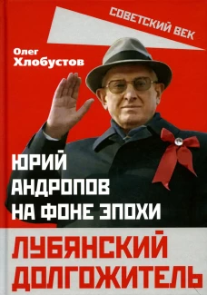 Лубянский долгожитель. Юрий Андропов на фоне эпохи. Хлобустов О.М.