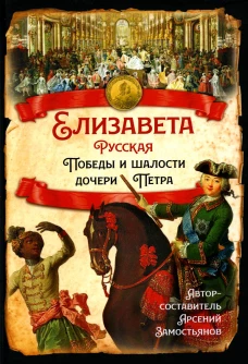 Елизавета Русская. Победы и шалости дочери Петра. Сост. Замостьянов А.А.