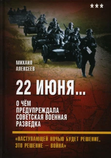 22 июня... О чем предупреждала советская военная разведка. "Наступающей ночью будет решение, это решение - война". Алексеев М.А.