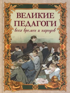 Великие педагоги всех времен и народов. Сост. Корешкин И.А.