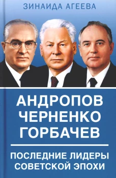 Андропов. Черненко. Горбачев. Последние лидеры советской эпохи. Агеева З.М.