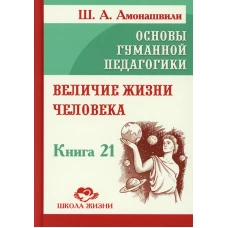 Основы гуманной педагогики. Кн. 21. Величие жизни человека. Амонашвили Ш.А.