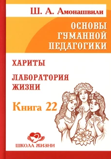 Основы гуманной педагогики. Кн. 22. Хариты. Лаборатория жизни. Амонашвили Ш.А.