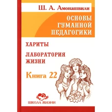 Основы гуманной педагогики. Кн. 22. Хариты. Лаборатория жизни. Амонашвили Ш.А.