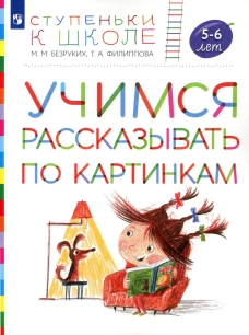 Учимся рассказывать по картинкам 5-6 лет: пособие для детей. 4-е изд., стер. Безруких М.М., Филиппова Т.А