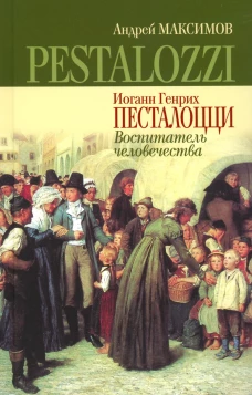 Иоганн Генрих Песталоцци: Воспитатель человечества. Максимов А.М.