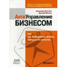 Антиуправление бизнесом, или Как не разрушить бизнес, улучшая его качество. 2-е изд., стер.... Шестаков А.Л., Маслов Д.В.