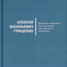 Вопросы живописи. Русская икона как искусство живописи. Грищенко А. В.