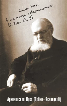 Сила моя в немощи совершается. Избранные проповеди и поучения. Лука (Войно-Ясенецкий), архиепископ, святитель