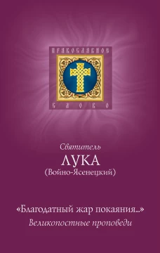 Благодатный жар покаяния: великопостные проповеди. Лука (Войно-Ясенецкий), архиепископ, святитель