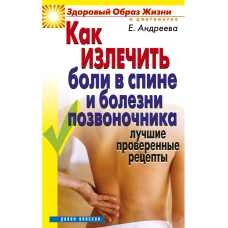 Как излечить боли в спине и болезни позвоночника. Лучшие проверенные рецепты. Андреева Е.А.