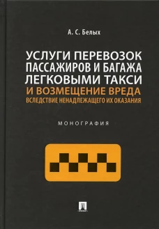 Услуги перевозок пассажиров и багажа легковыми такси и возмещение вреда вследствие ненадлежащего их оказания: Монография. Белых А.С