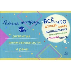 Все, что должен знать дошкольник при поступлении в первый клас. Рабочая тетрадь для развития внимательности и речи..