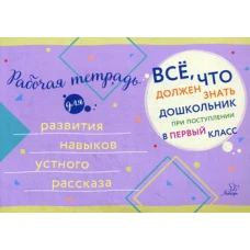 Все, что должен знать дошкольник при поступлении в 1 кл. Рабочая тетрадь для развития навыков устного рассказа.