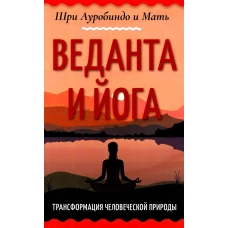 Веданта и йога. Трансформация человеческой природы. Ауробиндо, Шри., Мать (Альфасса М.