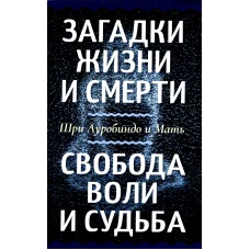 Загадки жизни и смерти. Свобода воли и судьба. Ауробиндо, Шри., Мать (Альфасса М.