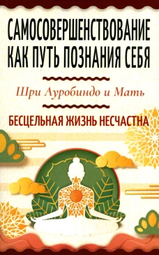 Самосовершенствование как путь познания себя. Бесцельная жизнь несчастна. Ауробиндо, Шри., Мать (Альфасса М.