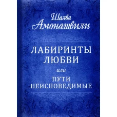 Лабиринты любви или пути неисповедимые. Амонашвили Ш.А.