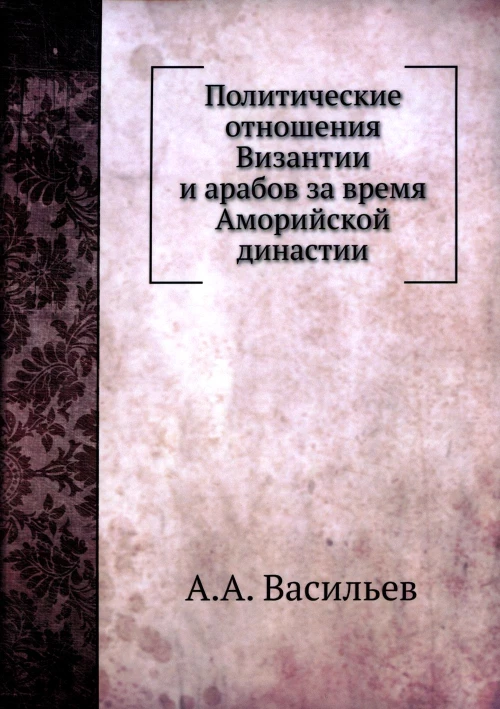 Политические отношения Византии и арабов за время Аморийской династии. (репринтное изд.). Васильев А.А.