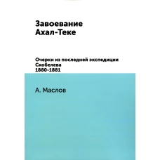 Завоевание Ахал-Теке. Очерки из последней экспедиции Скобелева 1880-1881. (репринтное изд.). Маслов А.