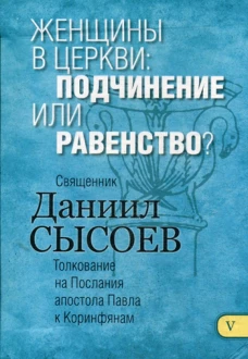 Женщины в Церкви: подчинение или равенство? Толкование на I и II Послания апостола Павла к Коринфяна. В 12 ч. Ч. 5. Даниил (Сысоев), священник