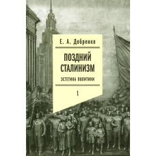 Поздний сталинизм: эстетика политики. Т. 1. Добренко Е.А.