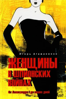 Женщины в шпионских войнах. От Александра l до наших дней. 2-е изд., испр.и доп. Атаманенко И.Г.