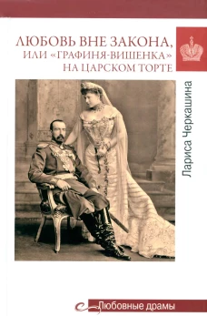 Любовные драмы. Любовь вне закона или "Графиня-вишенка" на царском торте. Черкашина Л.А.