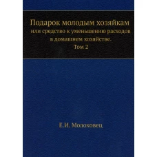 Подарок молодым хозяйкам или средство к уменьшению расходов в домашнем хозяйстве. Ч. 2  (репринтное изд.). Молоховец Е.И.