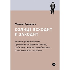Солнце всходит и заходит: Жизнь и удивительные приключения Евгения Попова, сибиряка, пьяницы, скандалиста и знаменитого писателя. Гундарин М.В.