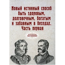Новый истинный способ быть здоровым, долговечным, богатым и забавным в беседах. Ч. 1 (репринтное изд.).