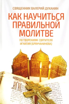 Как научиться правильной молитве. По творениям святителя Игнатия (Брянчанинова). Валерий (Духанин), священник