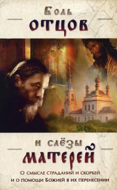 Боль отцов и слезы матерей. О смысле страданий и скорбей и о помощи Божией в их перенесений.