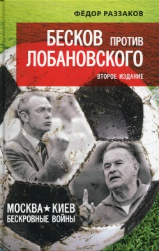 Бесков против Лобановского. Москва - Киев: бескровные войны. 2-е изд. Раззаков Ф.И.