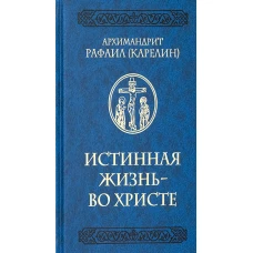 Истинная жизнь - во Христе: О молитве в вопросах и ответах. Рафаил (Карелин), архимандрит